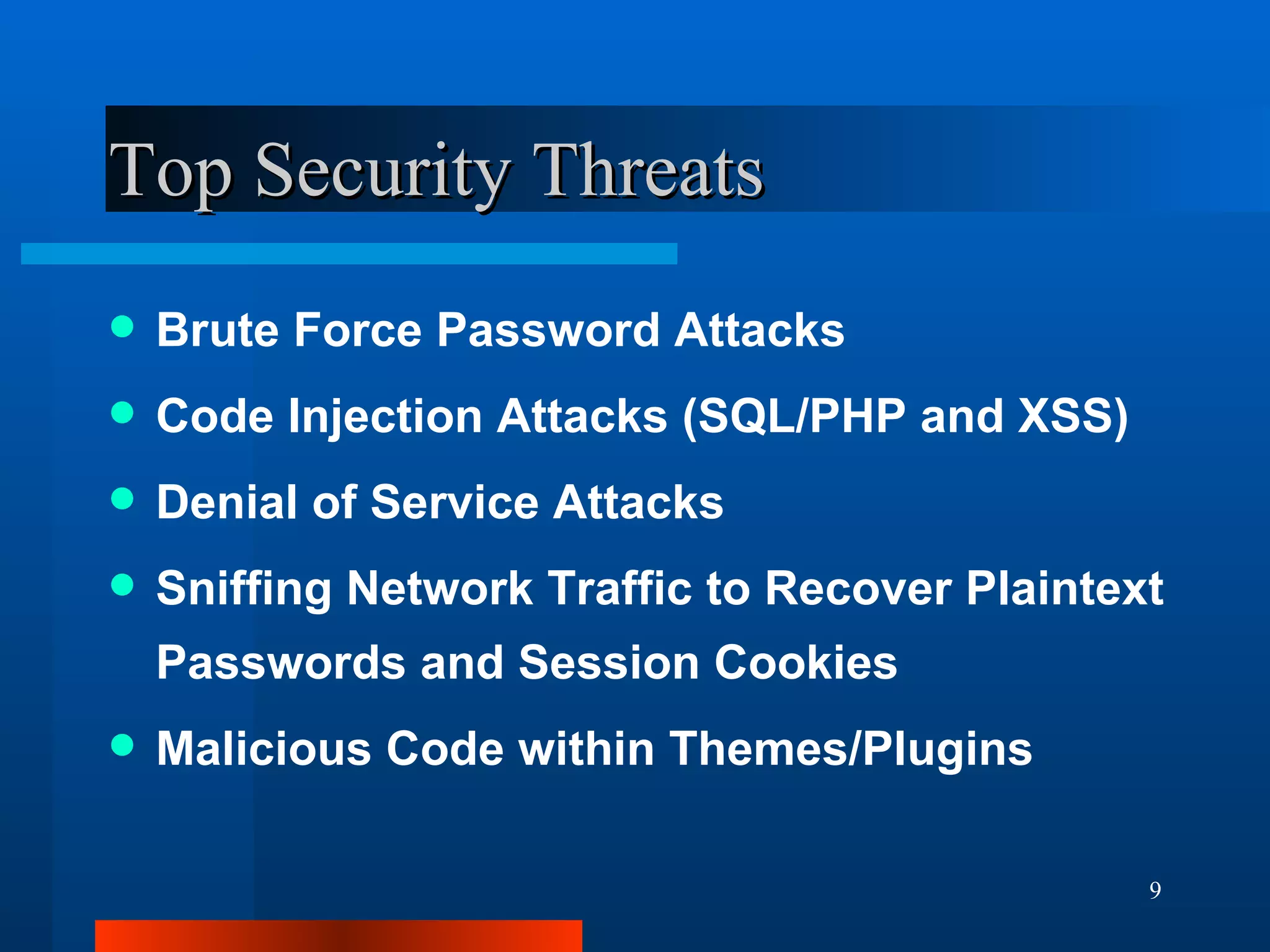 Top Security Threats Brute Force Password Attacks Code Injection Attacks (SQL/PHP and XSS) Denial of Service Attacks Sniffing Network Traffic to Recover Plaintext Passwords and Session Cookies Malicious Code within Themes/Plugins 