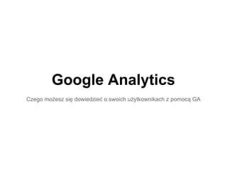 Google Analytics
Czego możesz się dowiedzieć o swoich użytkownikach z pomocą GA
 