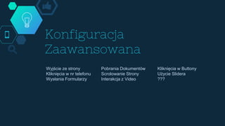 Konfiguracja
Zaawansowana
Wyjście ze strony
Kliknięcia w nr telefonu
Wysłania Formularzy
Pobrania Dokumentów
Scrolowanie Strony
Interakcja z Video
Kliknięcia w Buttony
Użycie Slidera
???
 