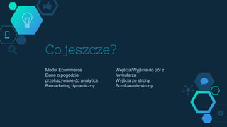 Moduł Ecommerce
Dane o pogodzie
przekazywane do analytics
Remarketing dynamiczny
Co jeszcze?
Wejścia/Wyjścia do pól z
formularza
Wyjścia ze strony
Scrolowanie strony
 