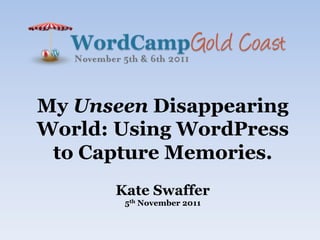My Unseen Disappearing
World: Using WordPress
 to Capture Memories.
      Kate Swaffer
       5th November 2011
 