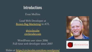 Introductions
Evan Mullins
Lead Web Developer at
Brown Bag Marketing in ATL
@circlecube
circlecube.com
WordPress user since 2006
Full-time web developer since 2007
Slides at https://circlecube.com/does-wordpress/
 