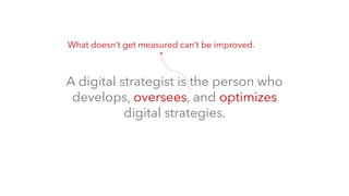 A digital strategist is the person who
develops, oversees, and optimizes
digital strategies.
What doesn’t get measured can’t be improved.
 