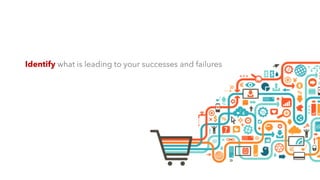 Identify what is leading to your successes and failures
 