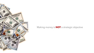 Making money is NOT a strategic objective
 
