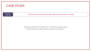 They have defined their objective as “To help busy people enjoy
healthy eating through innovative products and guides.”
CASE STUDY.
 