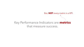 Key Performance Indicators are metrics
that measure success.
But, NOT every metric is a KPI.
 