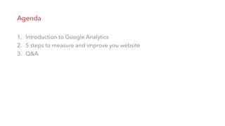 Agenda
1. Introduction to Google Analytics
2. 5 steps to measure and improve you website
3. Q&A
 