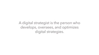 A digital strategist is the person who
develops, oversees, and optimizes
digital strategies.
 