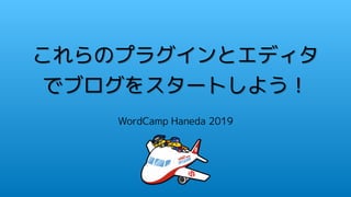 これらのプラグインとエディタ
でブログをスタートしよう！
WordCamp Haneda 2019
 