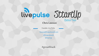 ChrisLawson
lawson@livepulseweb.com
@livepulseweb
@sttartup
Founder, Live Pulse
#growthhack
 