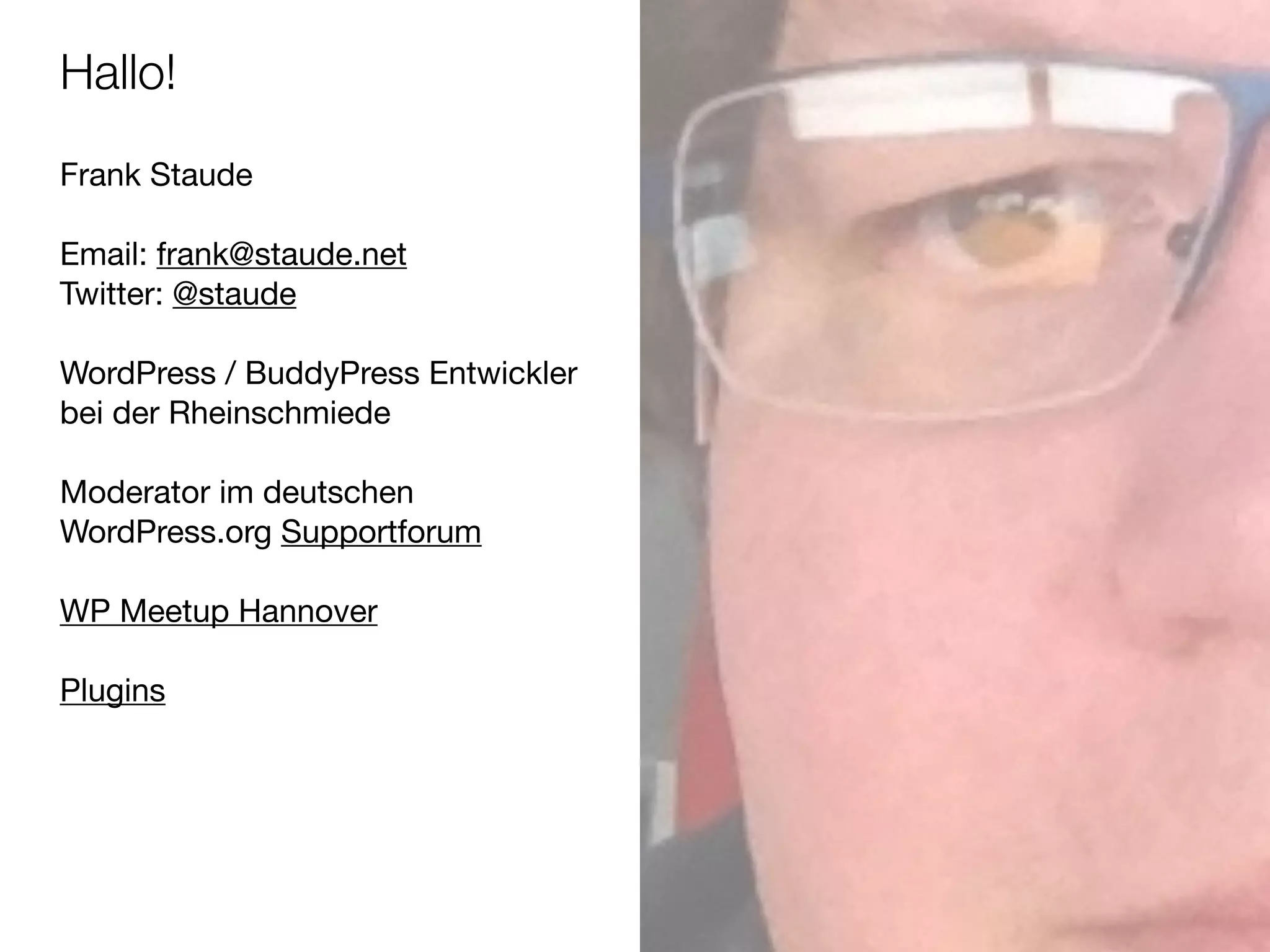 Hallo!
Frank Staude

!
Email: frank@staude.net

Twitter: @staude

!
WordPress / BuddyPress Entwickler
bei der Rheinschmiede

!
Moderator im deutschen
WordPress.org Supportforum

!
WP Meetup Hannover

!
Plugins
 