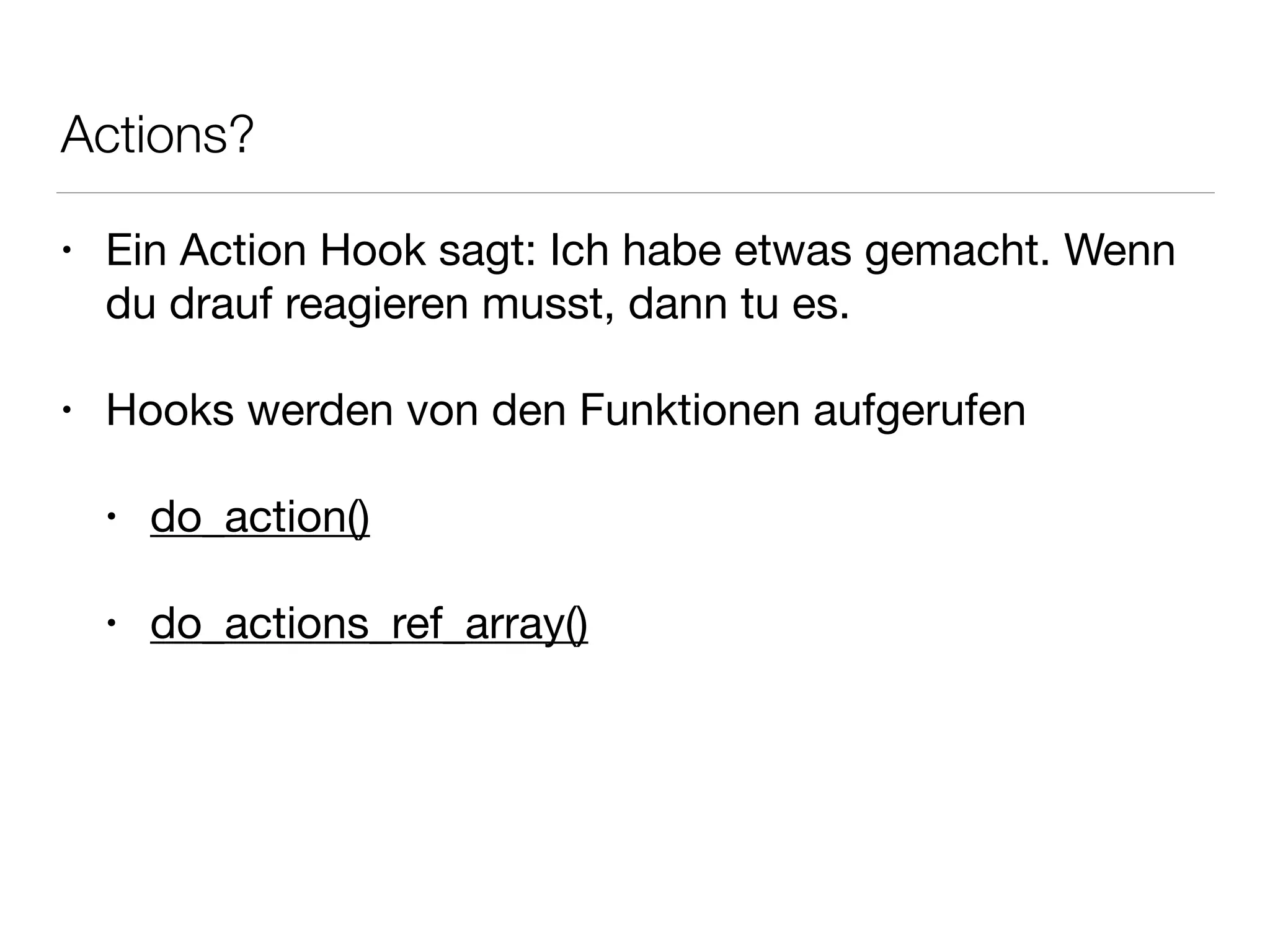 Actions?
• Ein Action Hook sagt: Ich habe etwas gemacht. Wenn
du drauf reagieren musst, dann tu es.

!
• Hooks werden von den Funktionen aufgerufen

!
• do_action()

!
• do_actions_ref_array()
 
