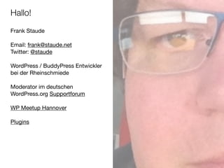 Hallo!
Frank Staude

!
Email: frank@staude.net

Twitter: @staude

!
WordPress / BuddyPress Entwickler
bei der Rheinschmiede

!
Moderator im deutschen
WordPress.org Supportforum

!
WP Meetup Hannover

!
Plugins
 