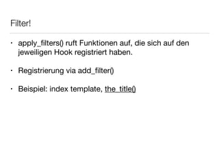 Filter!
• apply_ﬁlters() ruft Funktionen auf, die sich auf den
jeweiligen Hook registriert haben.

!
• Registrierung via add_ﬁlter()

!
• Beispiel: index template, the_title()
 