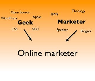 Open Source                        Theology
                           IBMS
WordPress          Apple
            Geek              Marketer
     CSS           SEO        Speaker        Blogger




            Online marketer
 