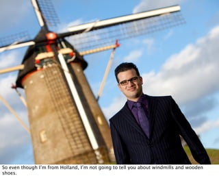 So even though I’m from Holland, I’m not going to tell you about windmills and wooden
shoes.
 