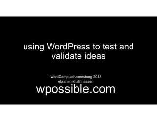 using WordPress to test and
validate ideas
WordCamp Johannesburg 2018
ebrahim-khalil hassen
wpossible.com
 