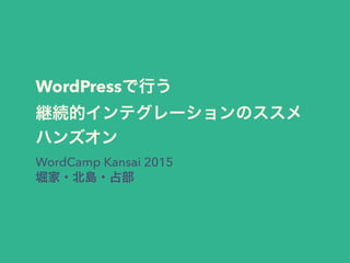 WordPressで行う
継続的インテグレーションのススメ 
ハンズオン
WordCamp Kansai 2015
堀家・北島・占部
 