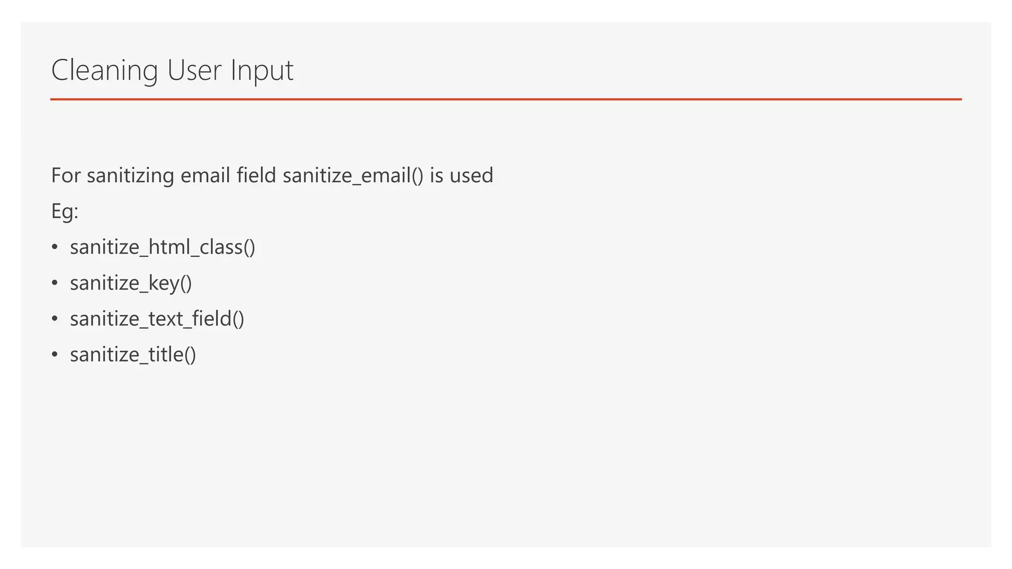 For sanitizing email field sanitize_email() is used
Eg:
• sanitize_html_class()
• sanitize_key()
• sanitize_text_field()
• sanitize_title()
Cleaning User Input
 