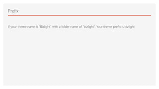 If your theme name is “Bizlight” with a folder name of “bizlight”. Your theme prefix is bizlight
Prefix
 