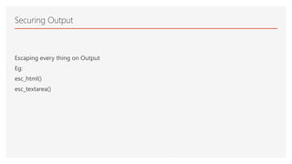 Escaping every thing on Output
Eg:
esc_html()
esc_textarea()
Securing Output
 