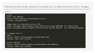 Readme.txt
Declare licenses of any resources included such as external Library, Fonts , Images.
 