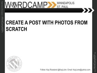 www.WordCampMSP.org
Tweetaboutthissession#WordCampMSP!!!
CREATE A POST WITH PHOTOS FROM
SCRATCH
Follow: Kay Roseland @KayLoire Email: KayLoire@yahoo.com
 