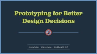Prototyping for Better
Design Decisions
Jeremy Fuksa • @jeremyfuksa • WordCamp KC 2017
 