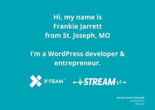 Hi, my name is
Frankie Jarrett
from St. Joseph, MO
I’m a WordPress developer &
entrepreneur.
Version Control Using Git
Frankie Jarrett
@fjarrett
 