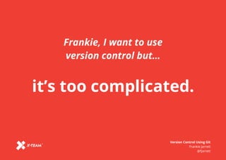 Frankie, I want to use
version control but…
it’s too complicated.
Version Control Using Git
Frankie Jarrett
@fjarrett
 
