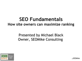 @SEOMike
SEO Fundamentals
How site owners can maximize ranking
Presented by Michael Black
Owner, SEOMike Consulting
 
