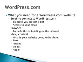  What you need for a WordPress.com Website
◦ Email to connect to WordPress.com
 To prove you are not a bot
 Access to your email
◦ Browser
 To build this is building on the internet
◦ Idea/ content
 What is your website going to be about
 Text
 Images
 Videos
 Audio
 