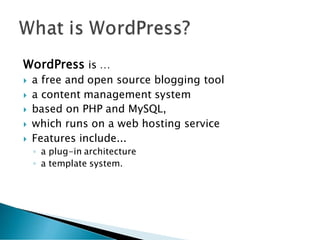 WordPress is …
 a free and open source blogging tool
 a content management system
 based on PHP and MySQL,
 which runs on a web hosting service
 Features include...
◦ a plug-in architecture
◦ a template system.
 
