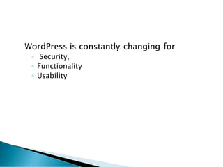 WordPress is constantly changing for
◦ Security,
◦ Functionality
◦ Usability
 
