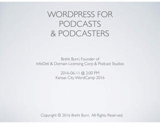 WORDPRESS FOR  
PODCASTS
& PODCASTERS 
Breht Burri, Founder of  
InfoDeli & Domain Licensing Corp & Podcast Studios
2016-06-11 @ 2:00 PM 
Kansas City WordCamp 2016 
Copyright © 2016 Breht Burri. All Rights Reserved.
 