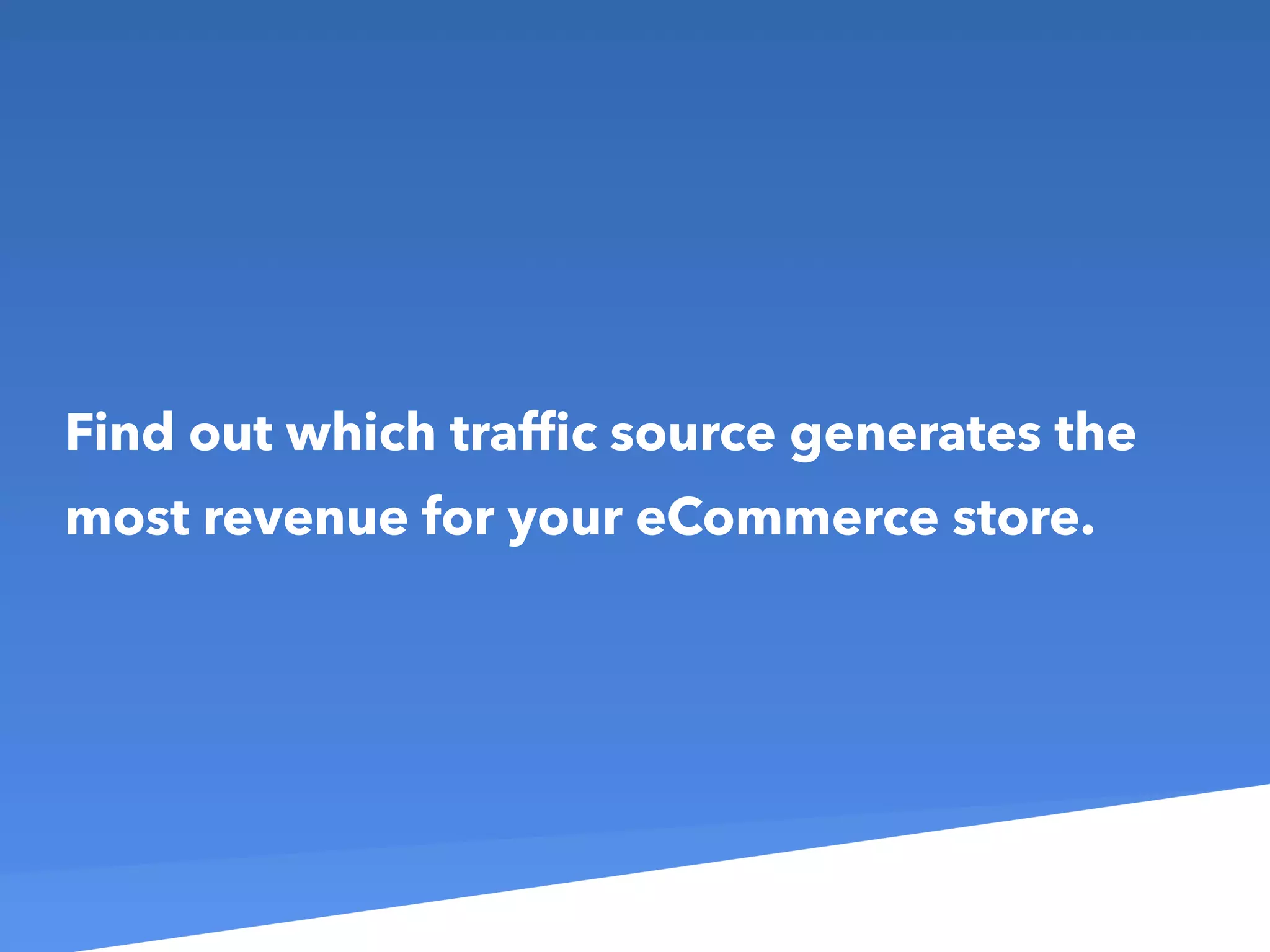 Find out which trafﬁc source generates the
most revenue for your eCommerce store.
 