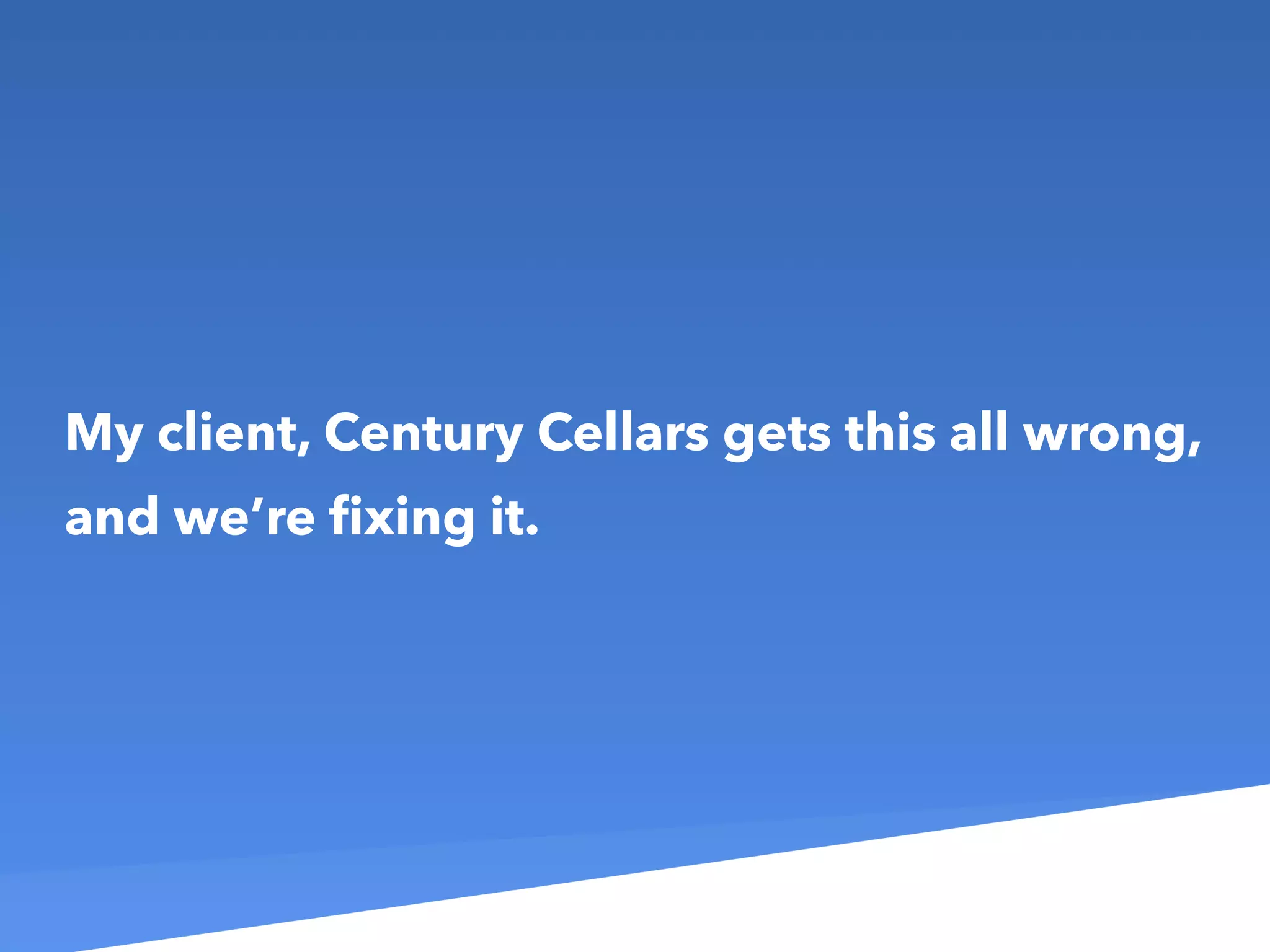 My client, Century Cellars gets this all wrong,
and we’re ﬁxing it.
 