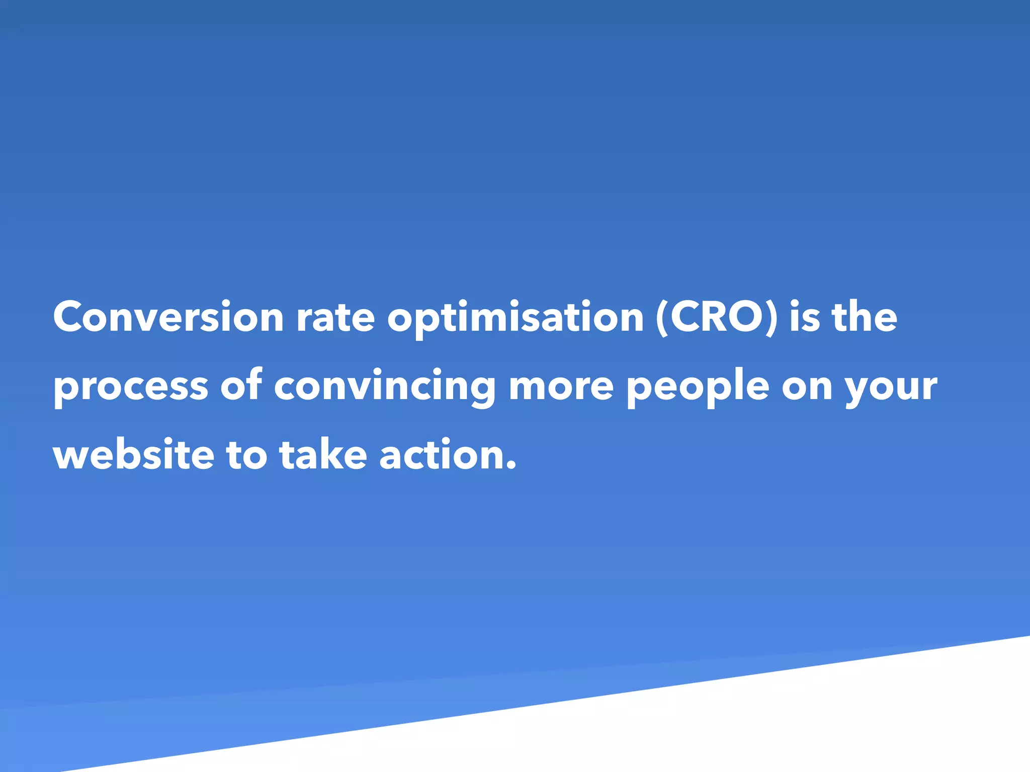 Conversion rate optimisation (CRO) is the
process of convincing more people on your
website to take action.
 