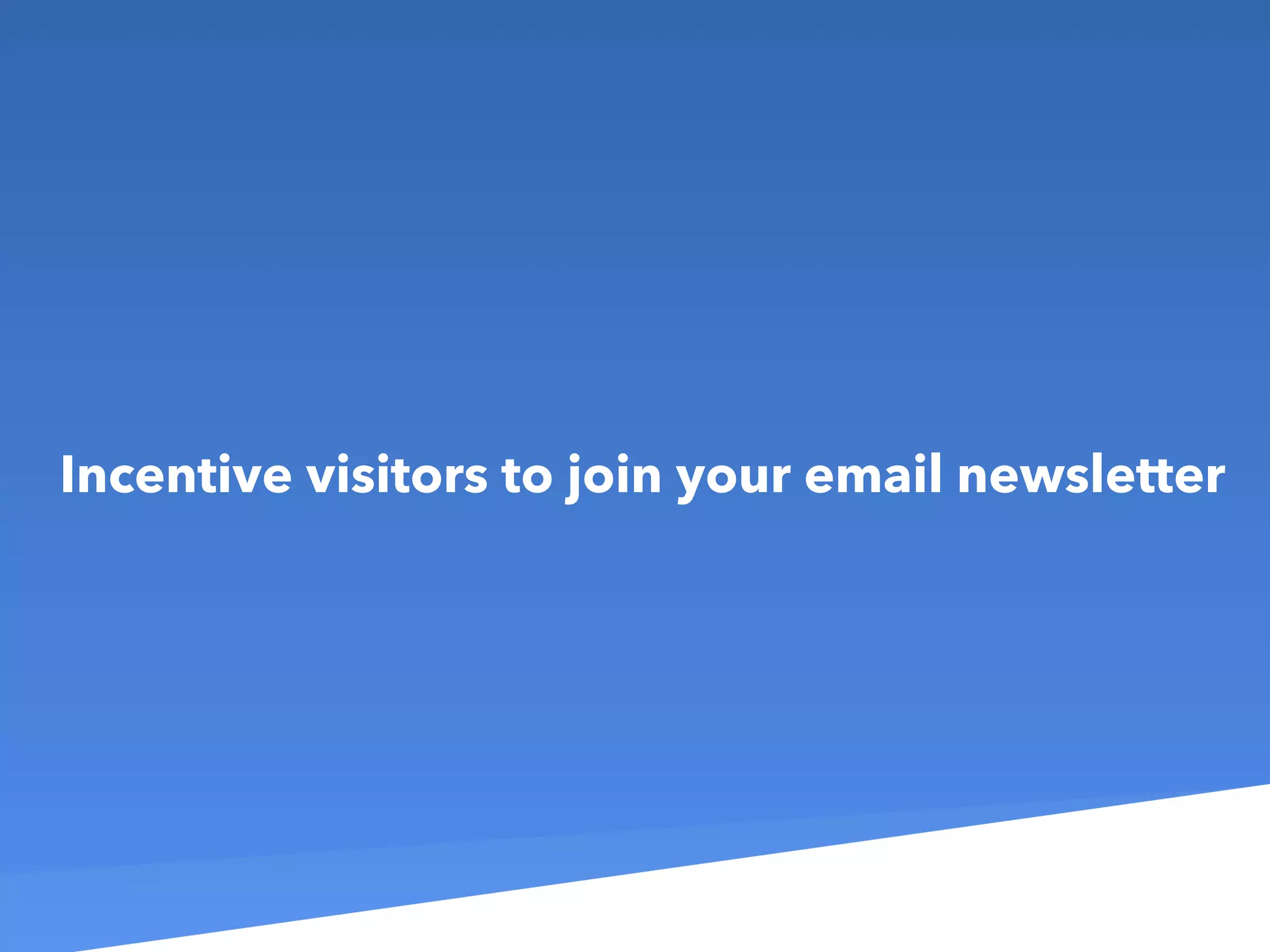 Incentive visitors to join your email newsletter
 