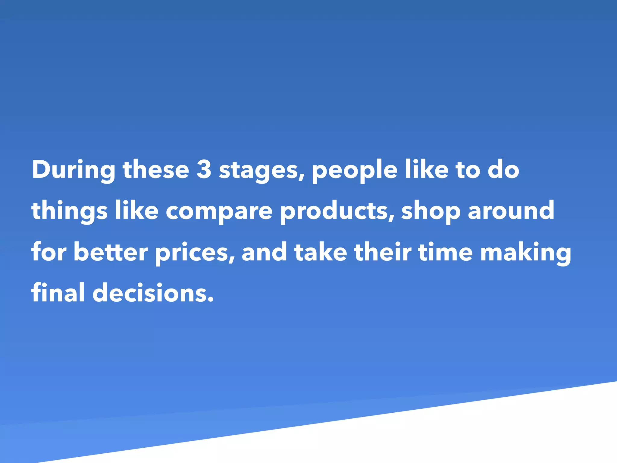 During these 3 stages, people like to do
things like compare products, shop around
for better prices, and take their time making
ﬁnal decisions.
 