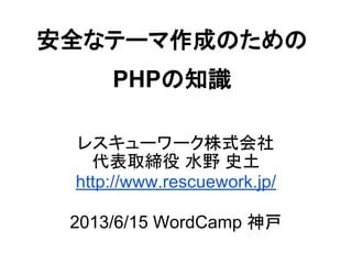 安全なテーマ作成のための
PHPの知識
レスキューワーク株式会社
代表取締役 水野 史土
http://www.rescuework.jp/
2013/6/15 WordCamp 神戸
 