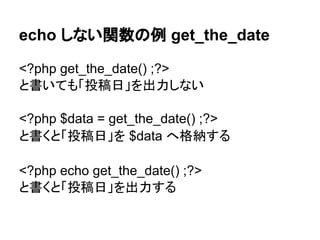 echo しない関数の例 get_the_date
<?php get_the_date() ;?>
と書いても「投稿日」を出力しない
<?php $data = get_the_date() ;?>
と書くと「投稿日」を $data へ格納す...