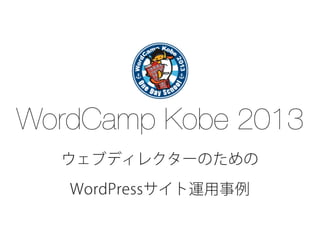 WordCamp Kobe 2013
ウェブディレクターのための
WordPressサイト運用事例
 