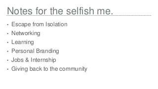 Notes for the selfish me.
• Escape from Isolation
• Networking
• Learning
• Personal Branding
• Jobs & Internship
• Giving...