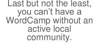 Last but not the least,
you can’t have a
WordCamp without an
active local
community.
 
