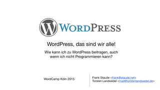 WordPress, das sind wir alle!

Wie kann ich zu WordPress beitragen, auch 

wenn ich nicht Programmieren kann?
Frank Staude <frank@staude.net>

Torsten Landsiedel <mail@torstenlandsiedel.de>
WordCamp Köln 2015
 