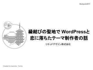 縁結びの聖地で WordPressと
恋に落ちたテーマ制作者の話
リキッドデザイン株式会社
Created by Iwamoto, Tomita
#wckyoto2017
 