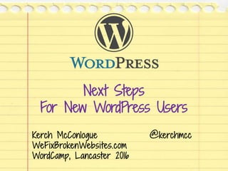 Next Steps
For New WordPress Users
Kerch McConlogue @kerchmcc
WeFixBrokenWebsites.com
WordCamp, Lancaster 2016
 