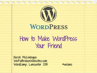 How to Make WordPress
Your Friend
Kerch McConlogue
WeFixBrokenWebsites.com
WordCamp, Lancaster 2015 #wclanc
 